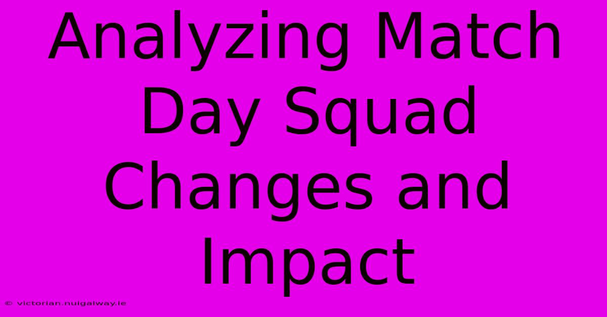 Analyzing Match Day Squad Changes And Impact 