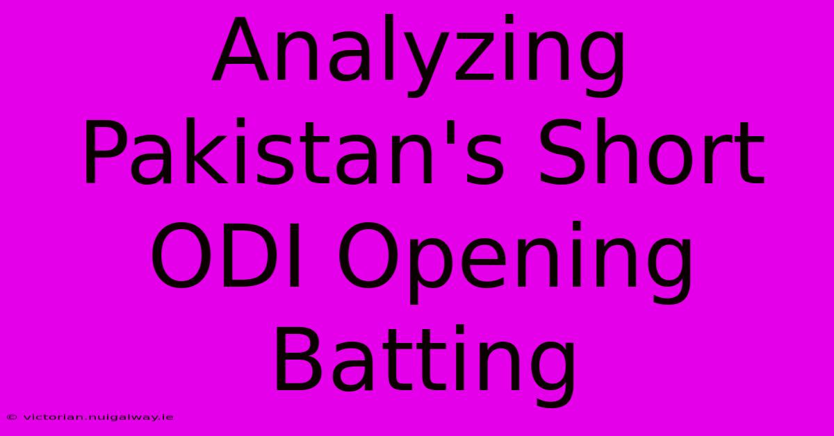 Analyzing Pakistan's Short ODI Opening Batting