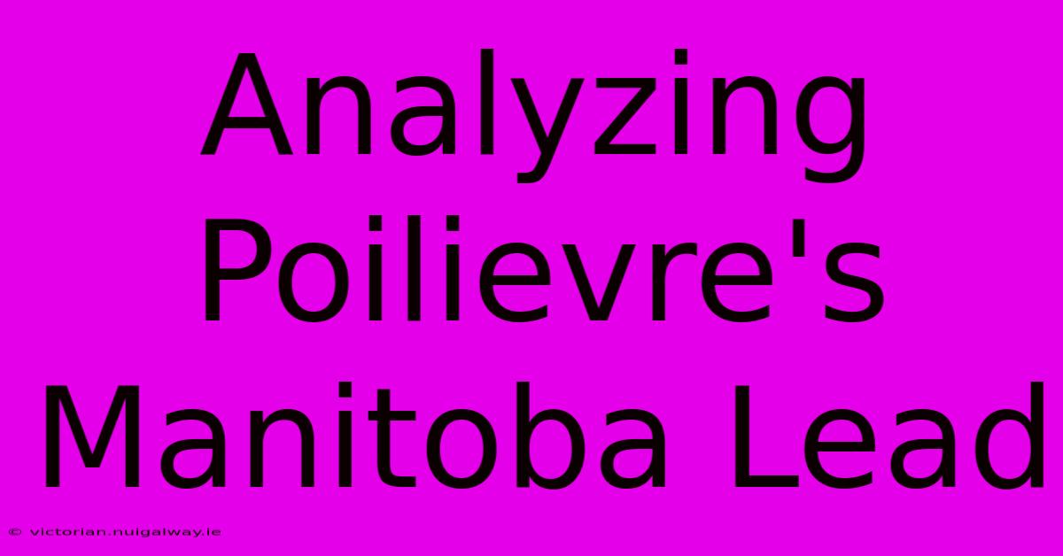 Analyzing Poilievre's Manitoba Lead