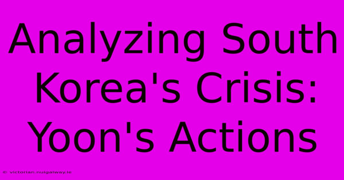 Analyzing South Korea's Crisis: Yoon's Actions