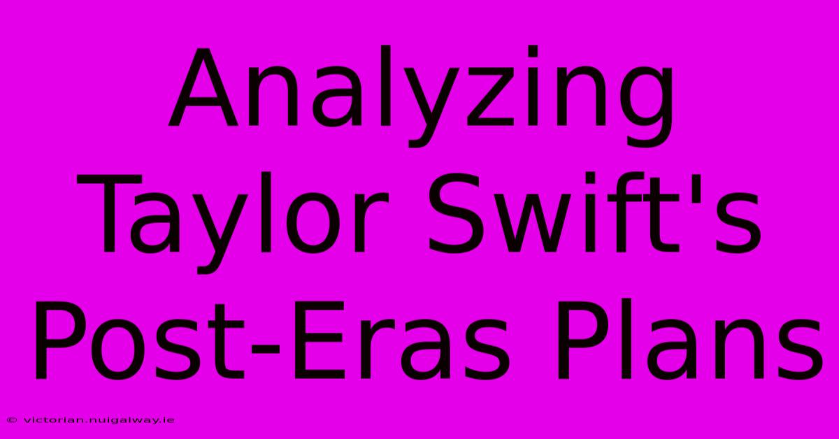 Analyzing Taylor Swift's Post-Eras Plans