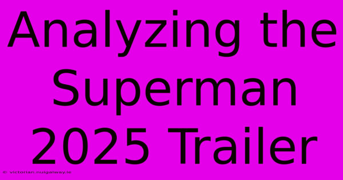 Analyzing The Superman 2025 Trailer