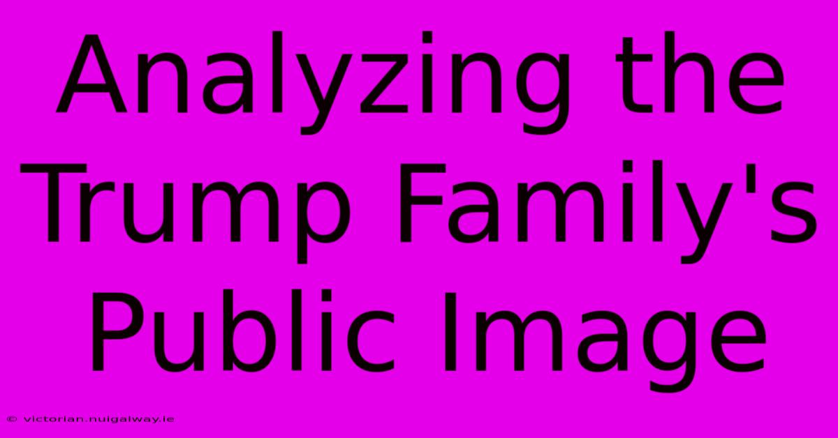 Analyzing The Trump Family's Public Image