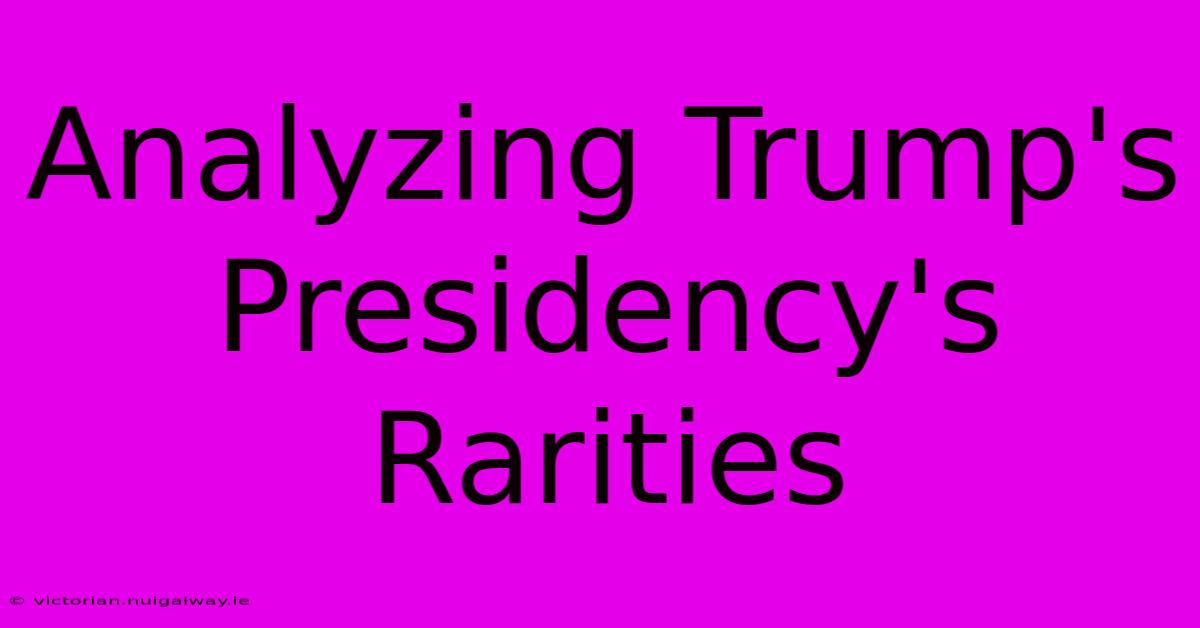 Analyzing Trump's Presidency's Rarities