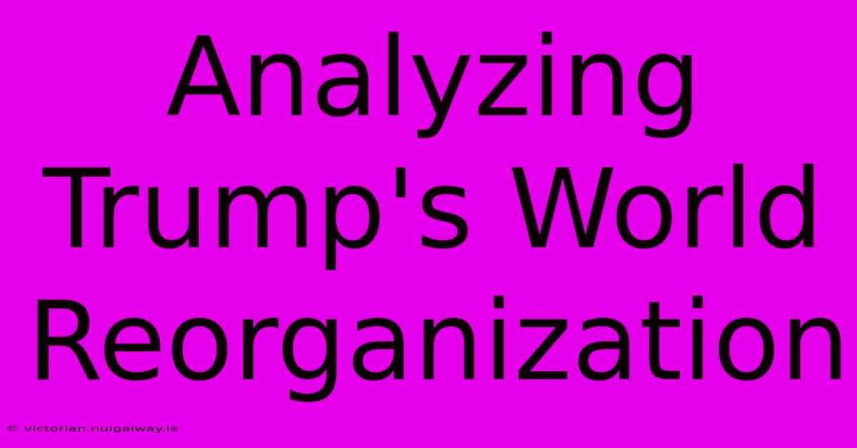 Analyzing Trump's World Reorganization