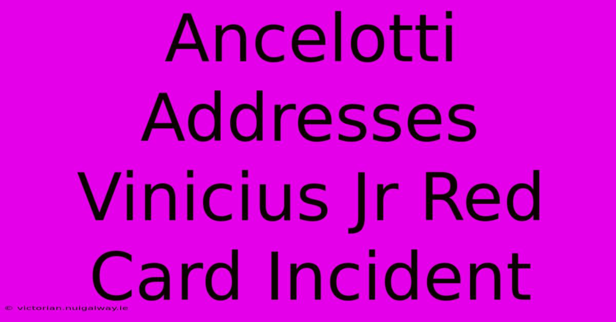 Ancelotti Addresses Vinicius Jr Red Card Incident