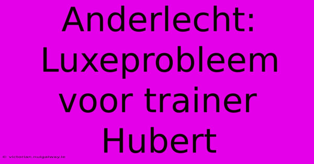 Anderlecht: Luxeprobleem Voor Trainer Hubert