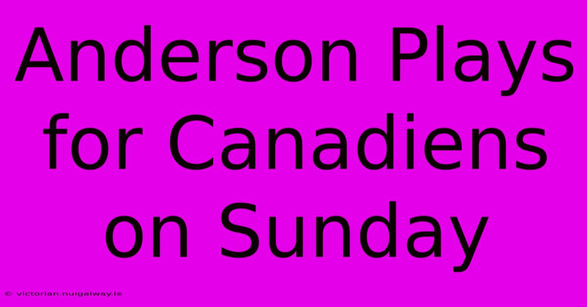 Anderson Plays For Canadiens On Sunday