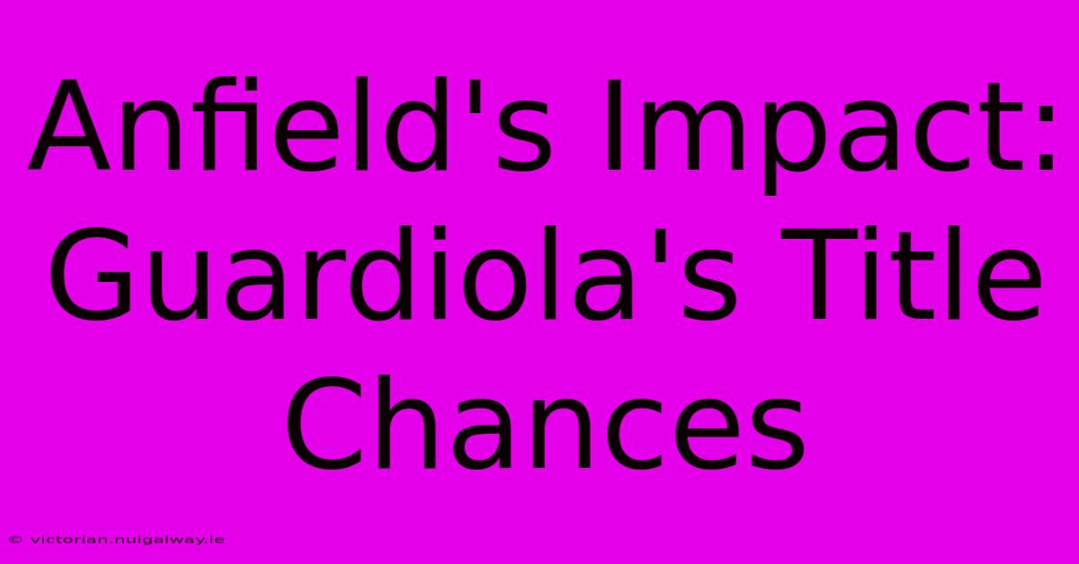 Anfield's Impact: Guardiola's Title Chances