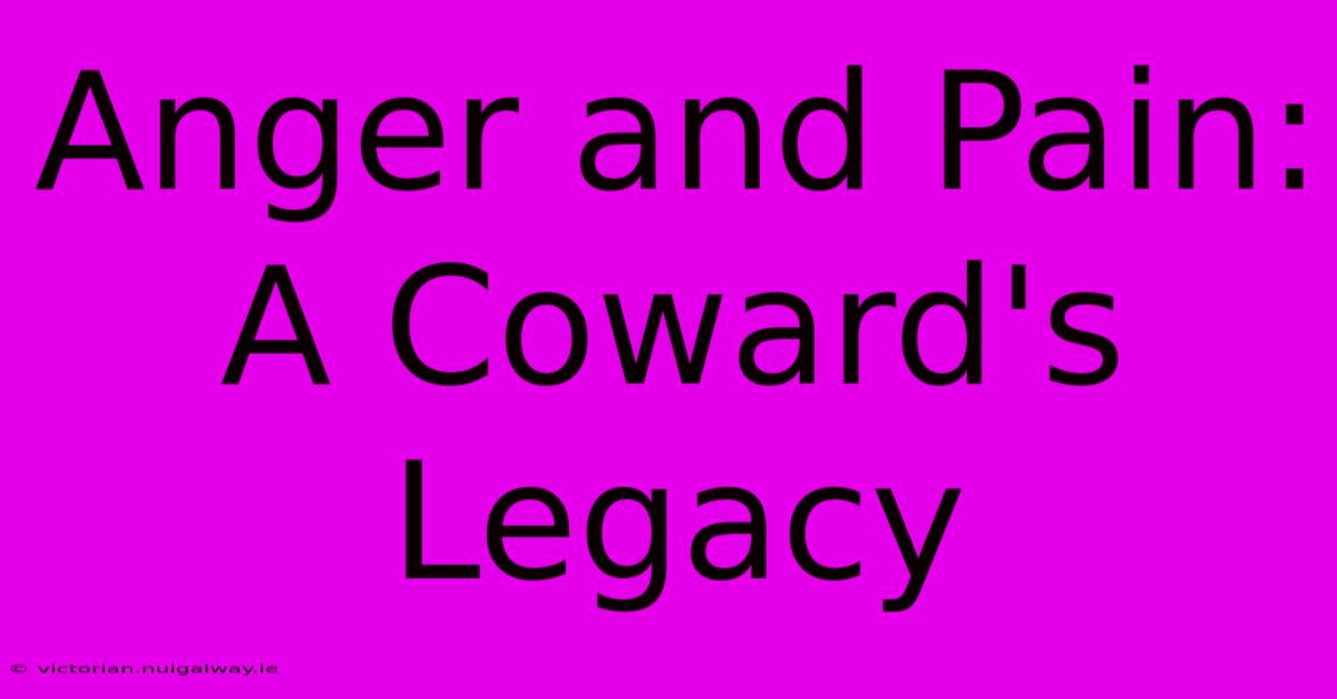 Anger And Pain: A Coward's Legacy