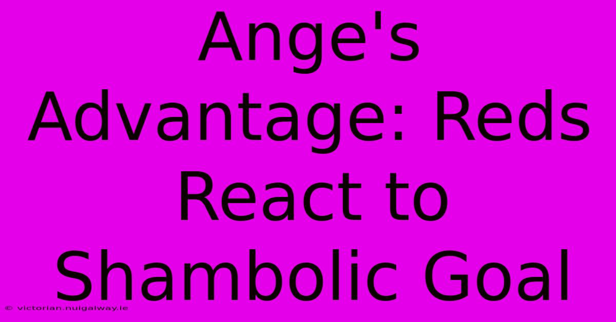 Ange's Advantage: Reds React To Shambolic Goal