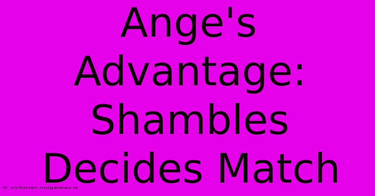 Ange's Advantage: Shambles Decides Match