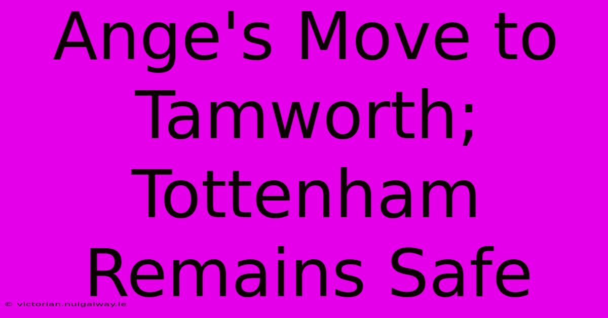 Ange's Move To Tamworth; Tottenham Remains Safe