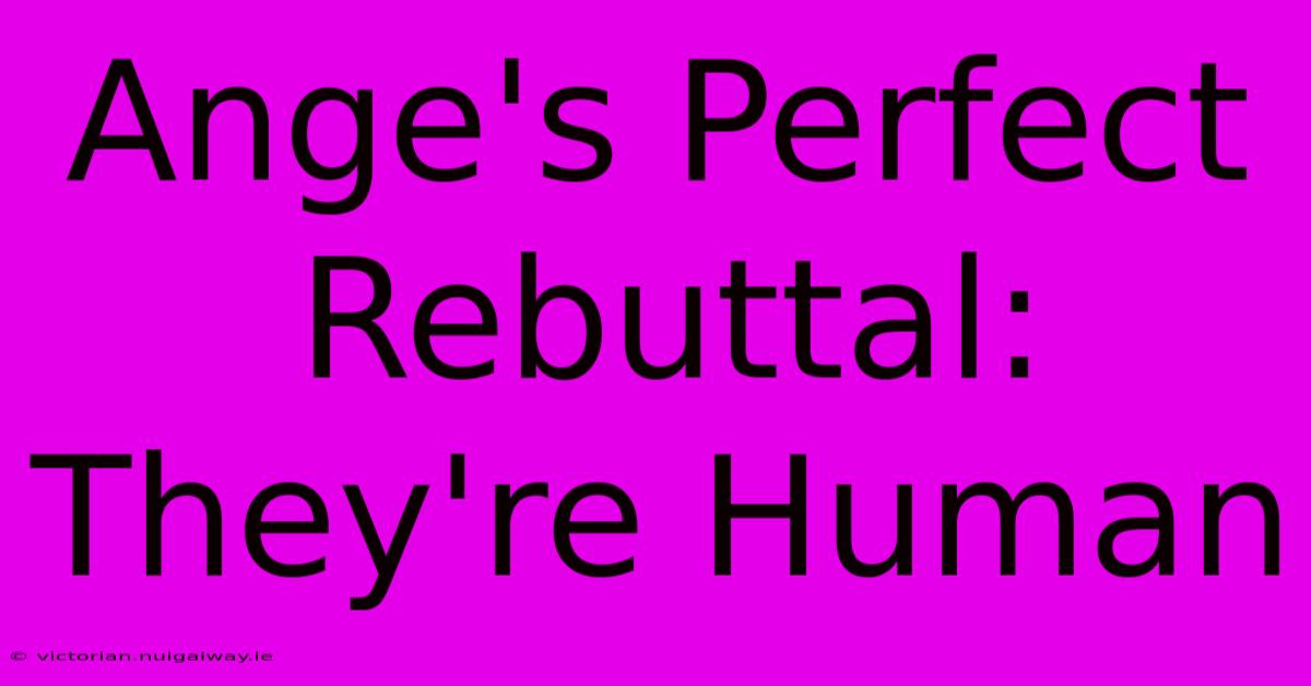 Ange's Perfect Rebuttal: They're Human