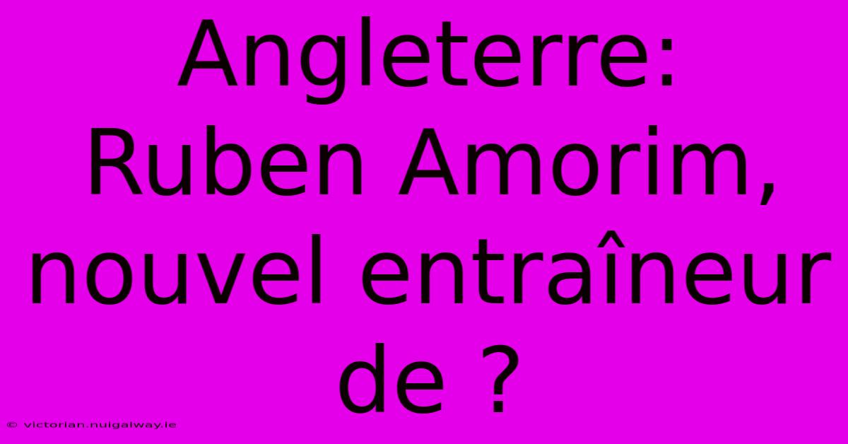 Angleterre: Ruben Amorim, Nouvel Entraîneur De ?