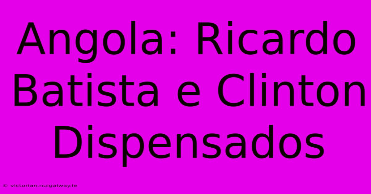 Angola: Ricardo Batista E Clinton Dispensados