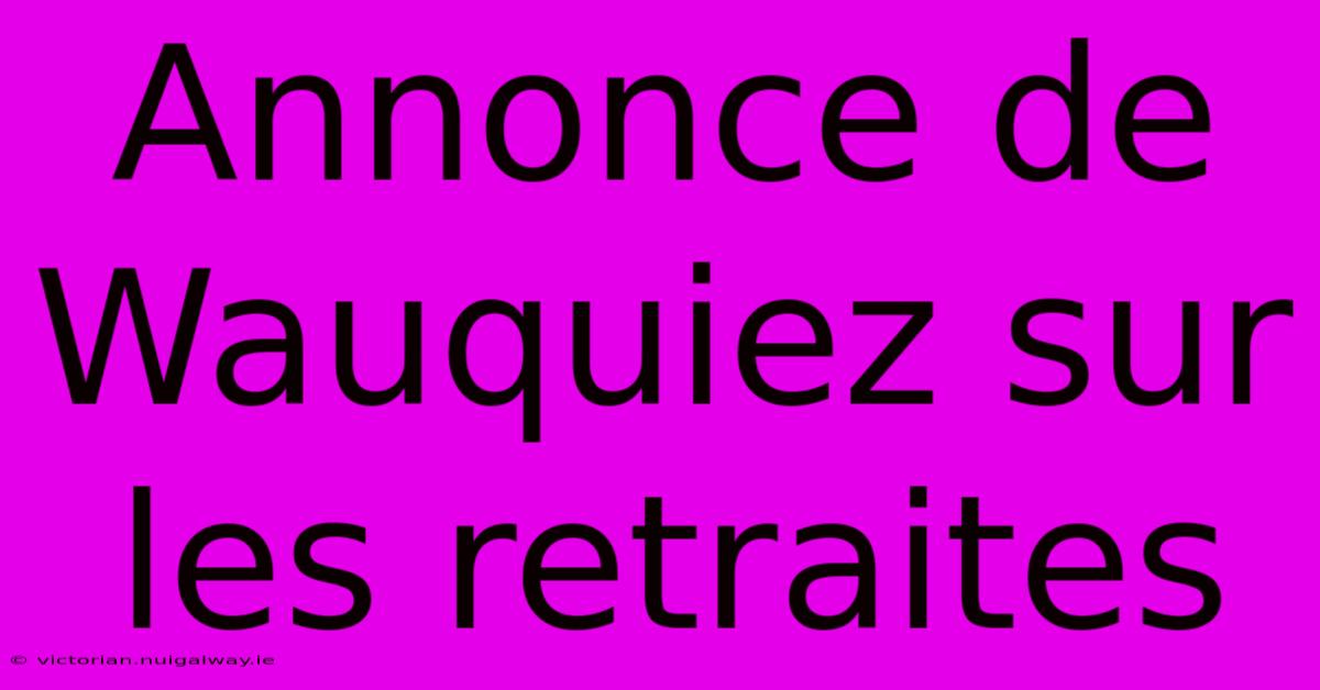 Annonce De Wauquiez Sur Les Retraites