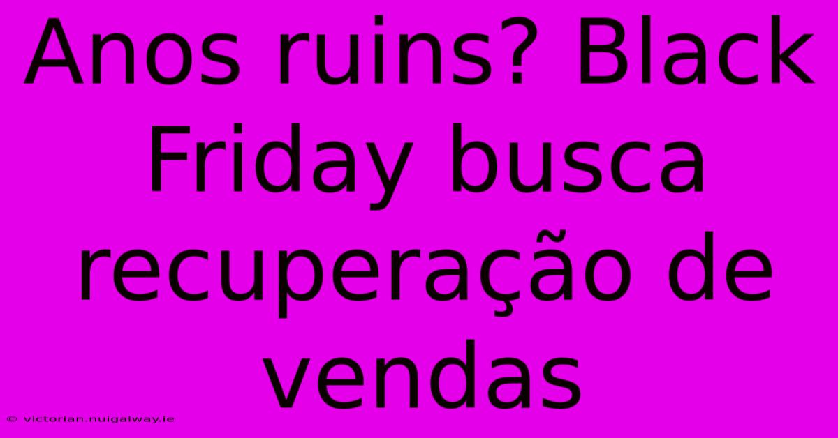 Anos Ruins? Black Friday Busca Recuperação De Vendas