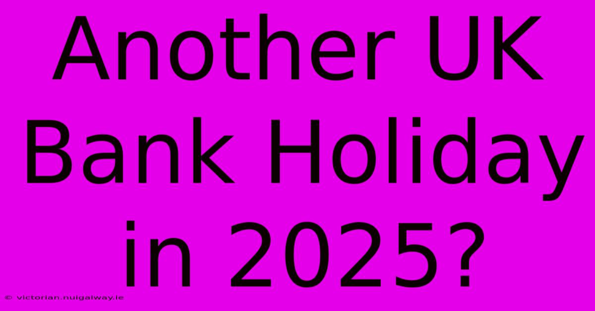 Another UK Bank Holiday In 2025?