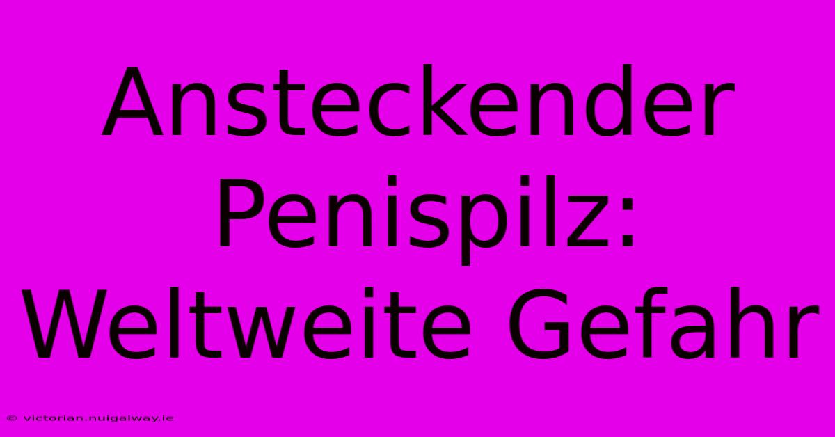 Ansteckender Penispilz: Weltweite Gefahr