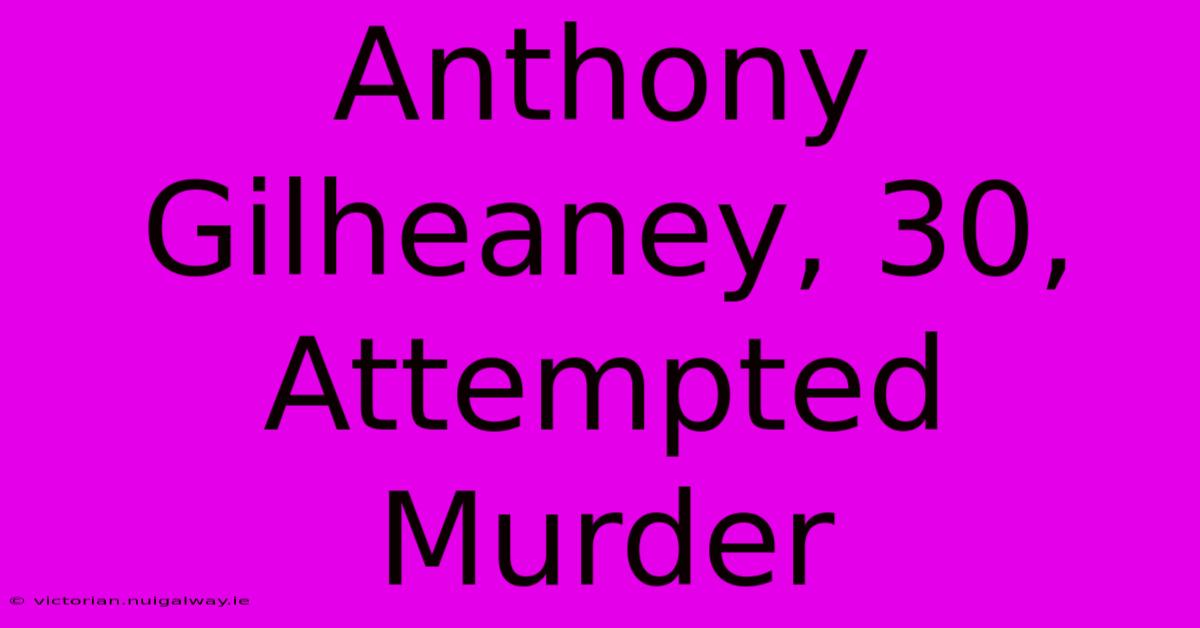 Anthony Gilheaney, 30, Attempted Murder