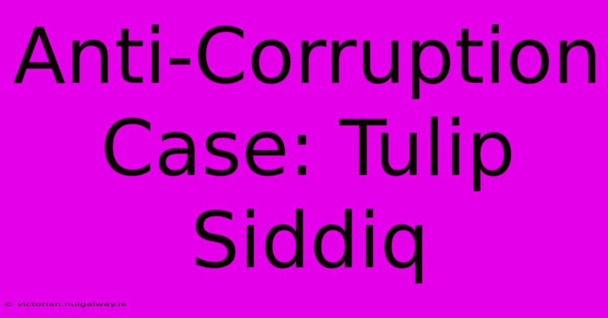 Anti-Corruption Case: Tulip Siddiq