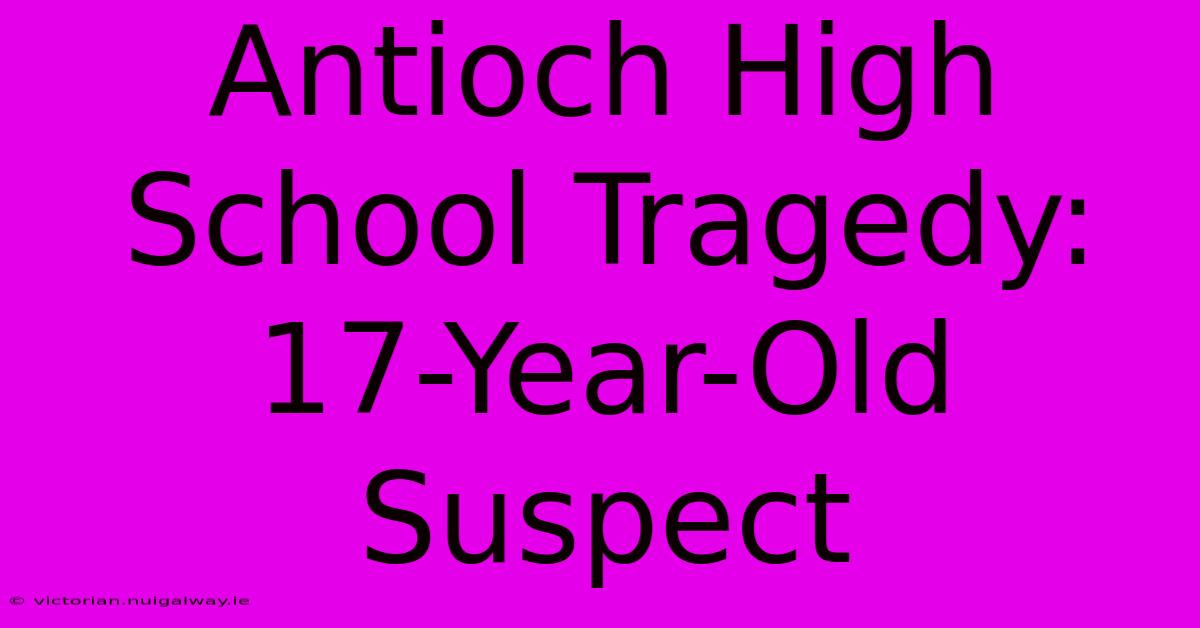 Antioch High School Tragedy: 17-Year-Old Suspect