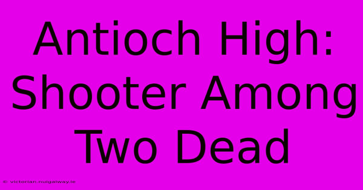 Antioch High: Shooter Among Two Dead