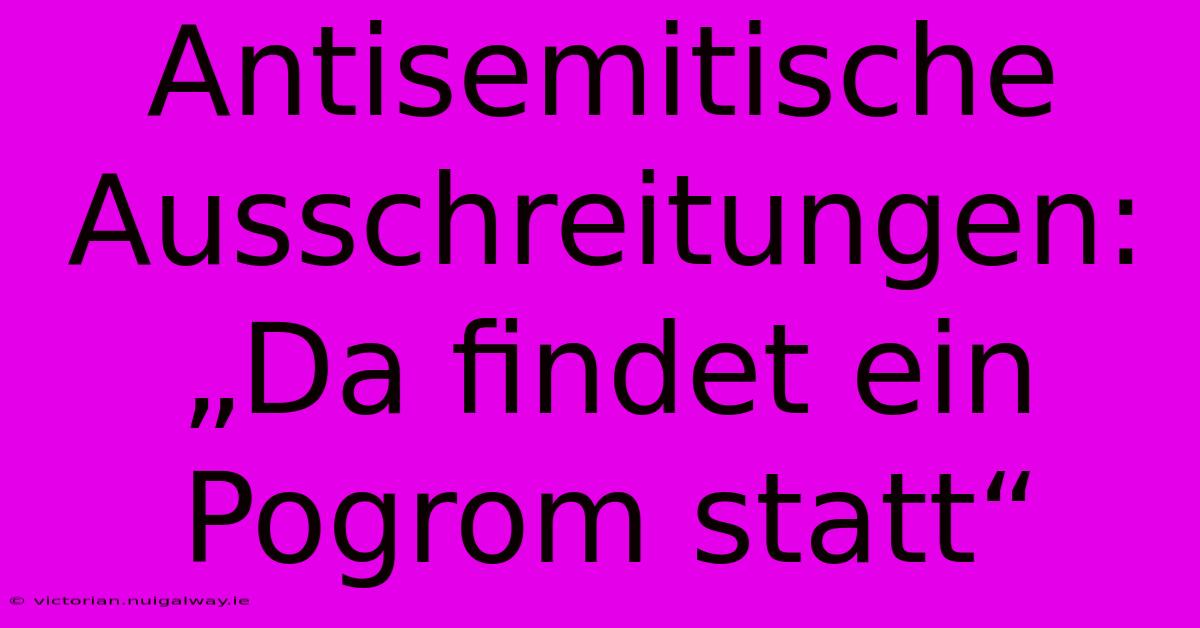 Antisemitische Ausschreitungen: „Da Findet Ein Pogrom Statt“