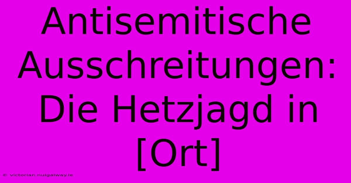 Antisemitische Ausschreitungen: Die Hetzjagd In [Ort]