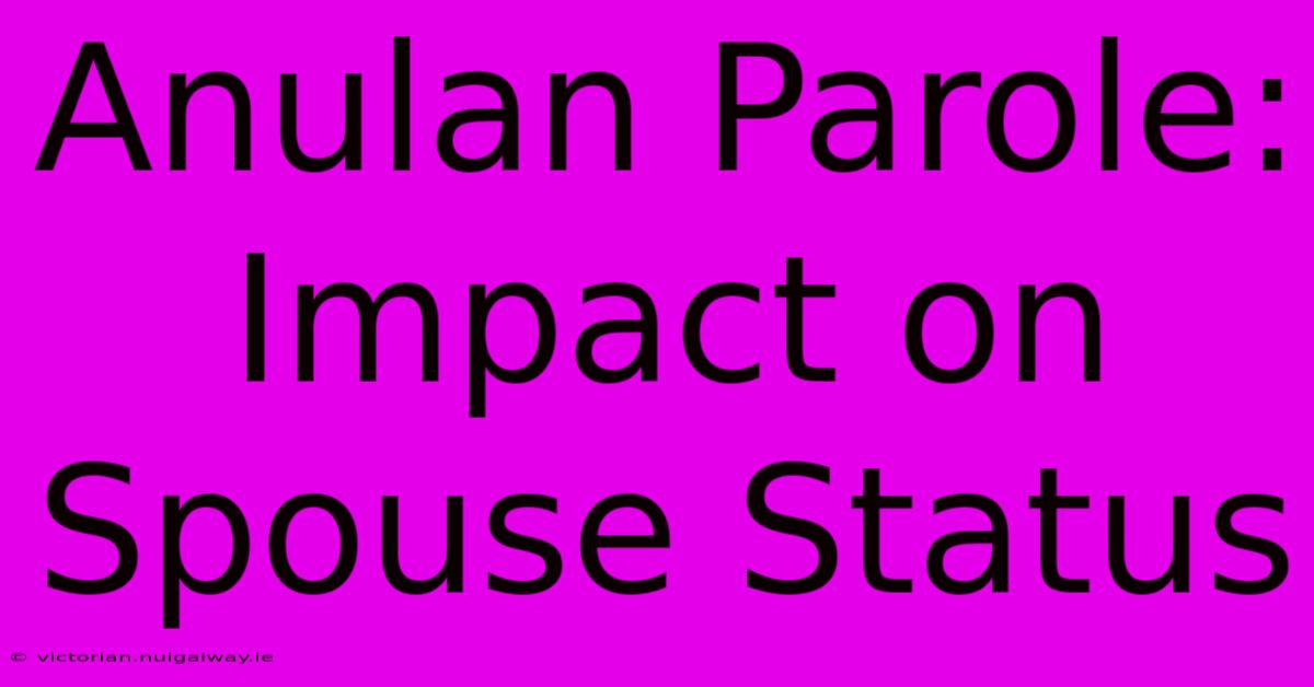 Anulan Parole: Impact On Spouse Status