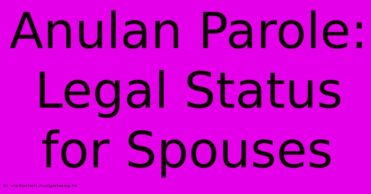 Anulan Parole: Legal Status For Spouses 