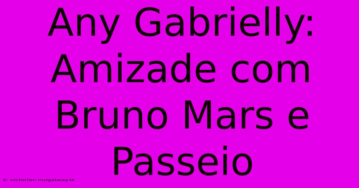 Any Gabrielly: Amizade Com Bruno Mars E Passeio