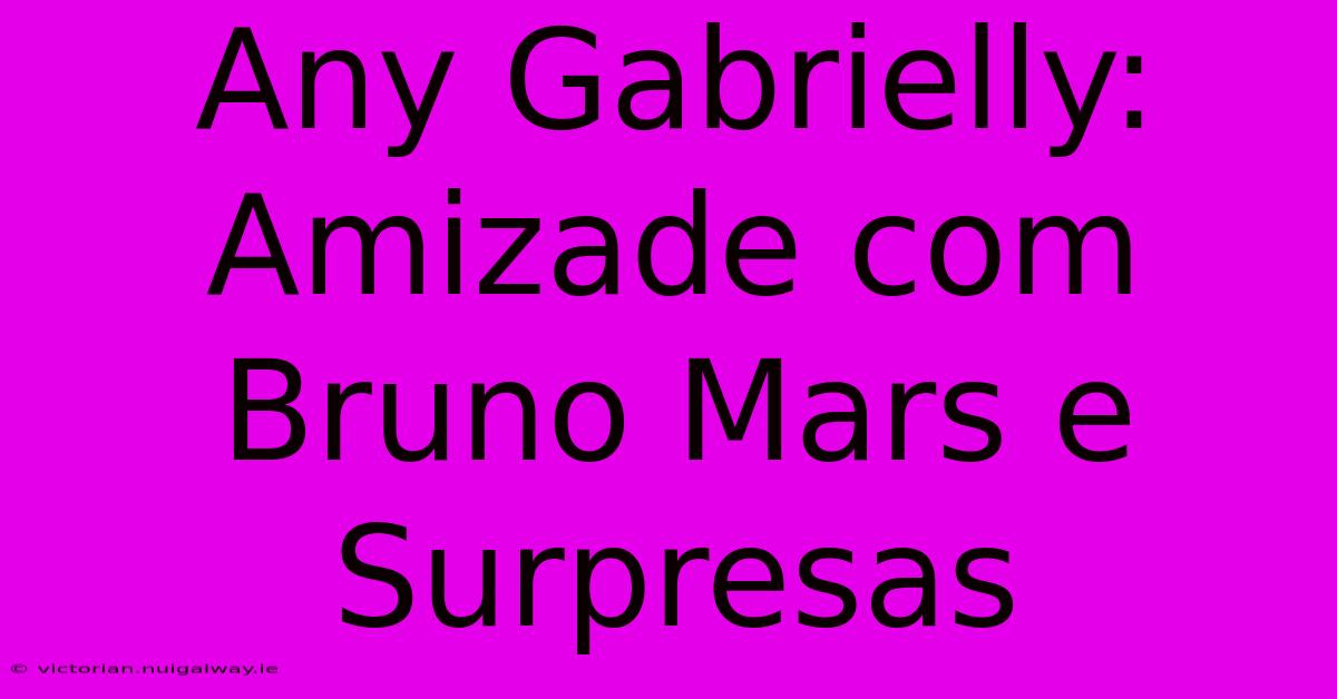 Any Gabrielly: Amizade Com Bruno Mars E Surpresas 