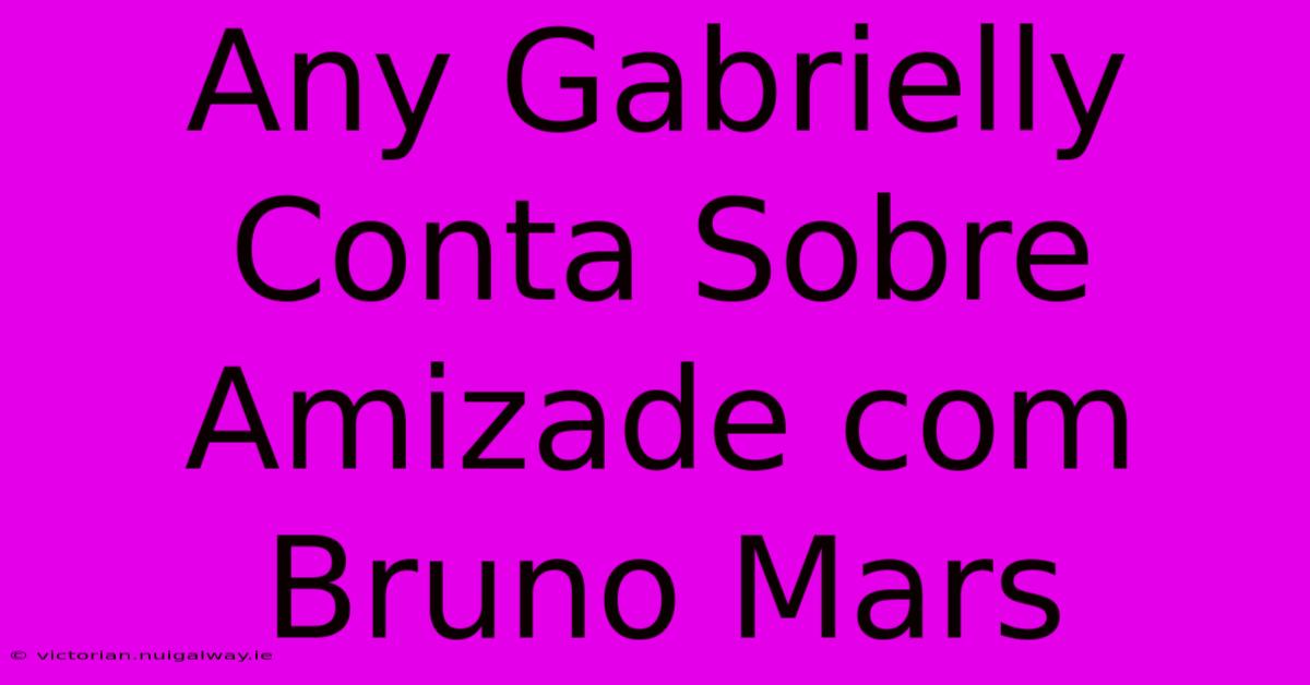 Any Gabrielly Conta Sobre Amizade Com Bruno Mars