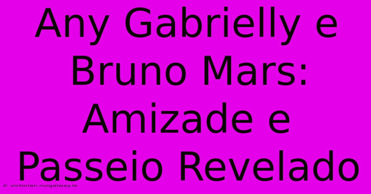 Any Gabrielly E Bruno Mars: Amizade E Passeio Revelado