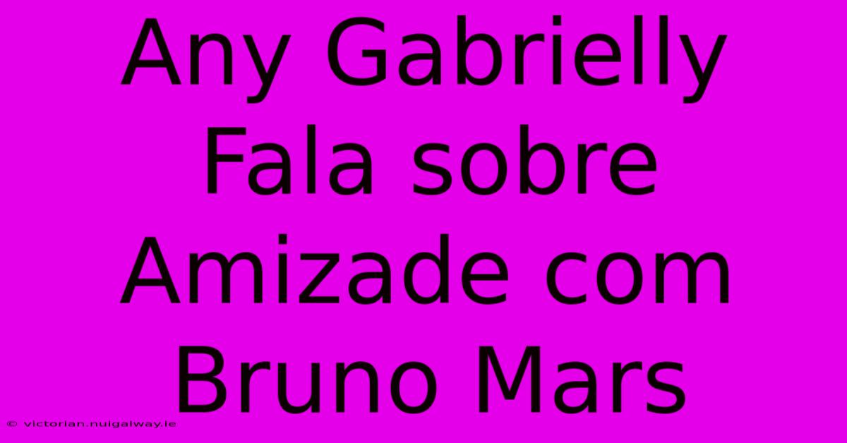 Any Gabrielly Fala Sobre Amizade Com Bruno Mars