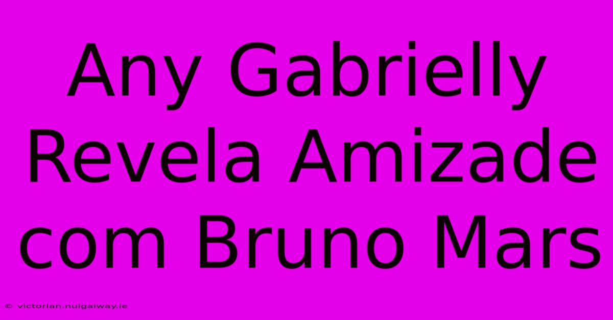 Any Gabrielly Revela Amizade Com Bruno Mars