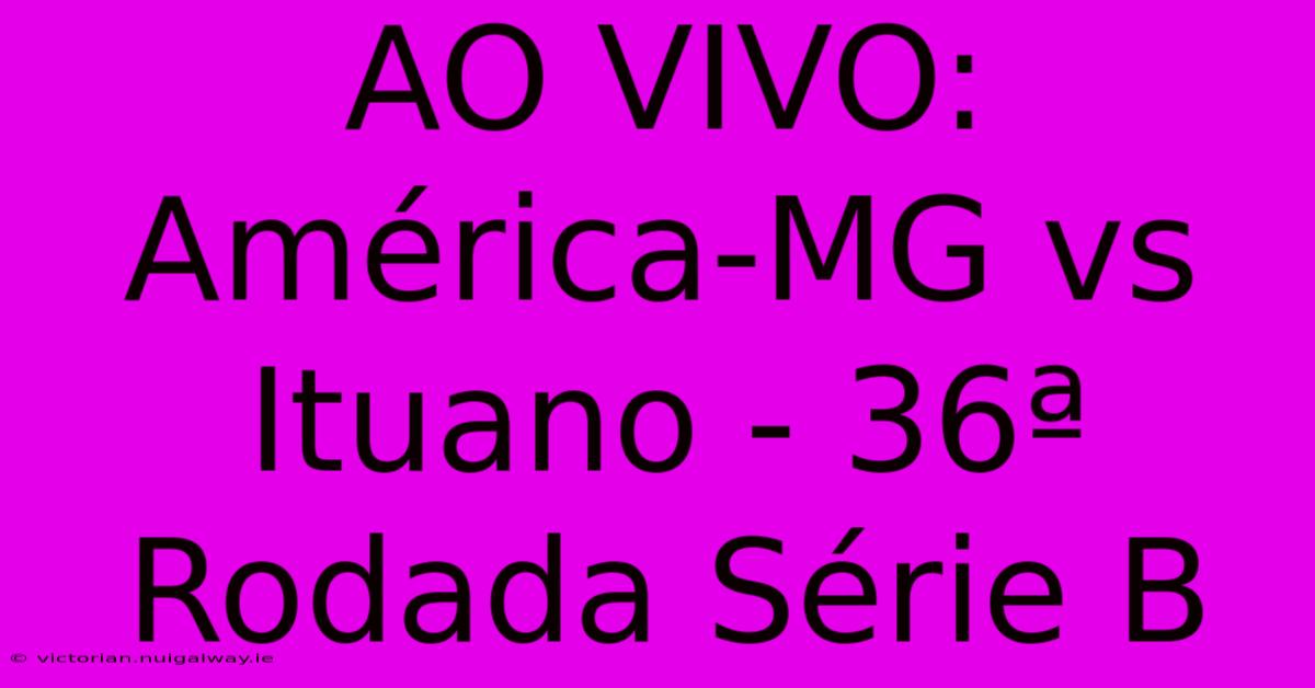 AO VIVO: América-MG Vs Ituano - 36ª Rodada Série B