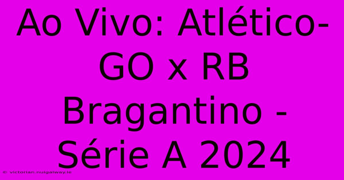 Ao Vivo: Atlético-GO X RB Bragantino - Série A 2024