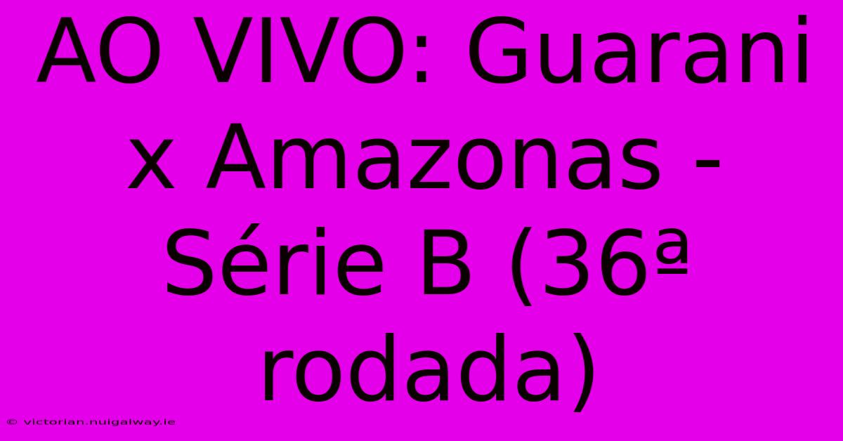 AO VIVO: Guarani X Amazonas - Série B (36ª Rodada)