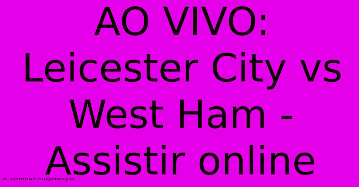 AO VIVO: Leicester City Vs West Ham -  Assistir Online