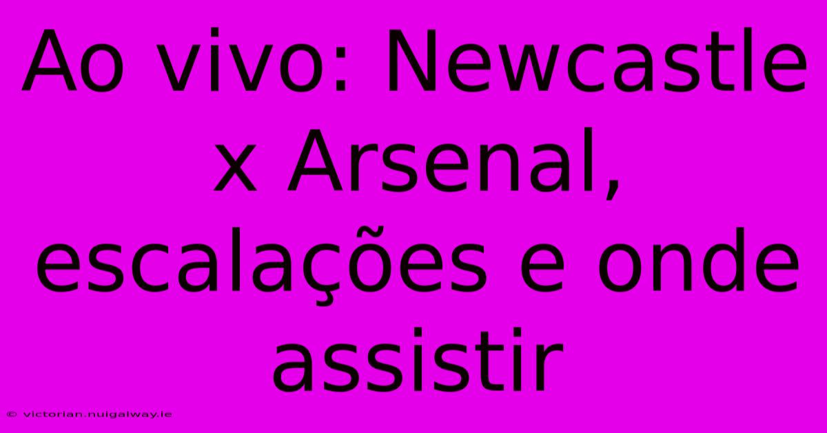 Ao Vivo: Newcastle X Arsenal, Escalações E Onde Assistir 