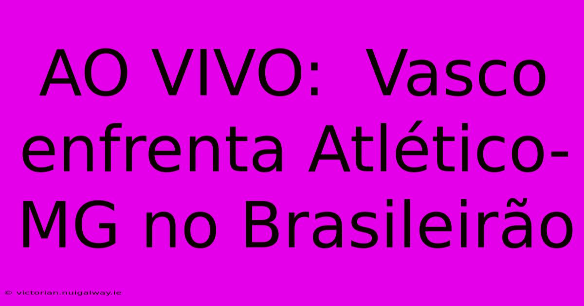 AO VIVO:  Vasco Enfrenta Atlético-MG No Brasileirão