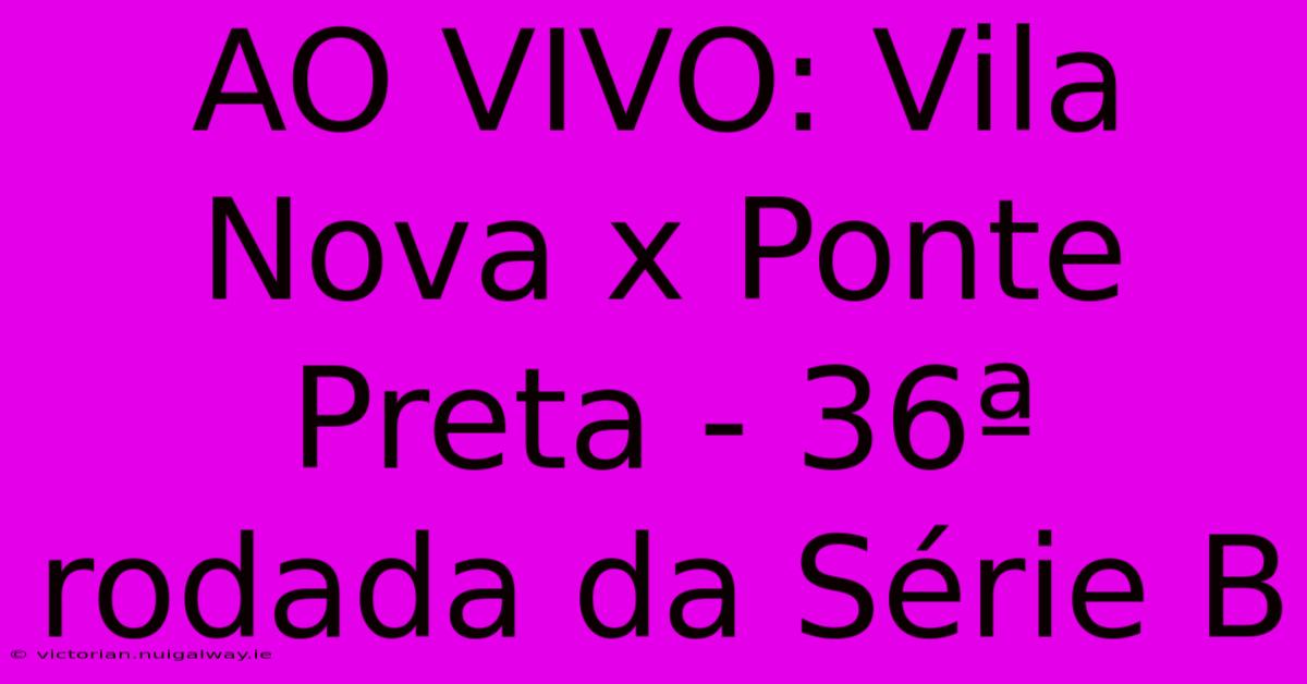 AO VIVO: Vila Nova X Ponte Preta - 36ª Rodada Da Série B