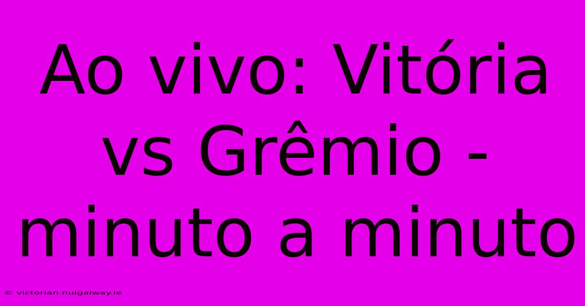 Ao Vivo: Vitória Vs Grêmio - Minuto A Minuto