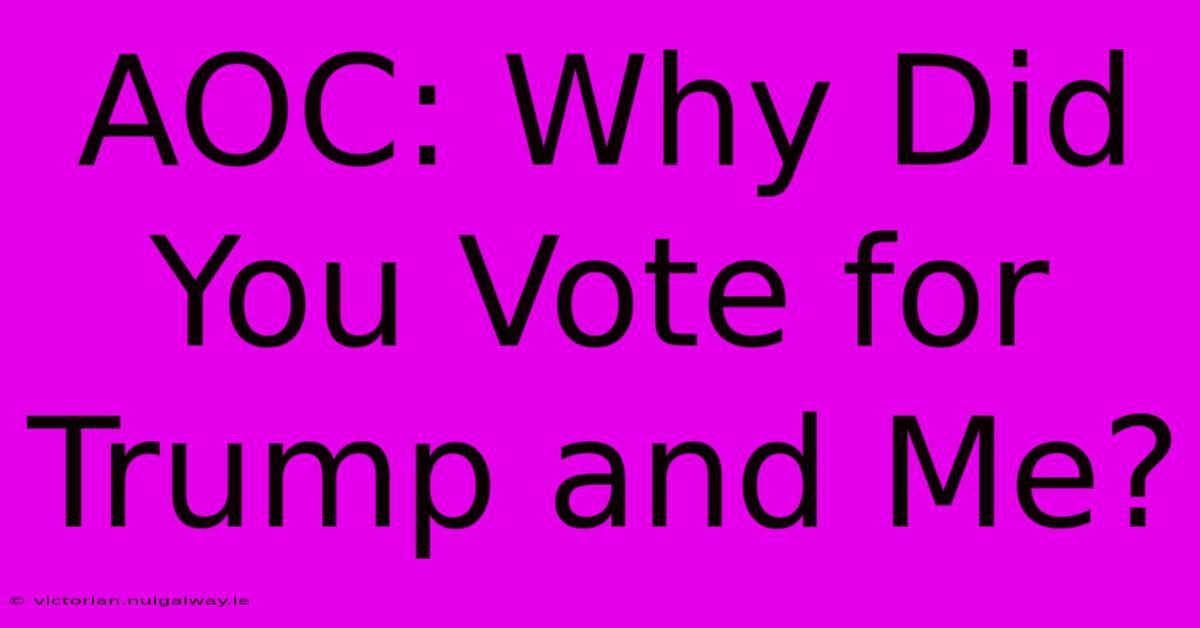 AOC: Why Did You Vote For Trump And Me?