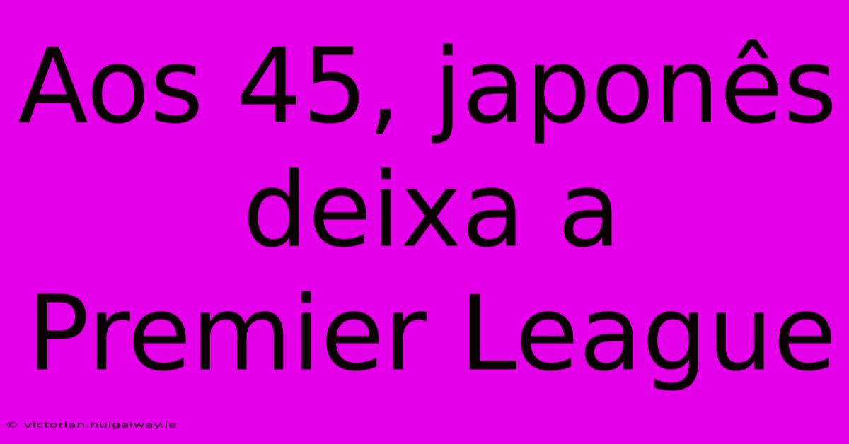 Aos 45, Japonês Deixa A Premier League