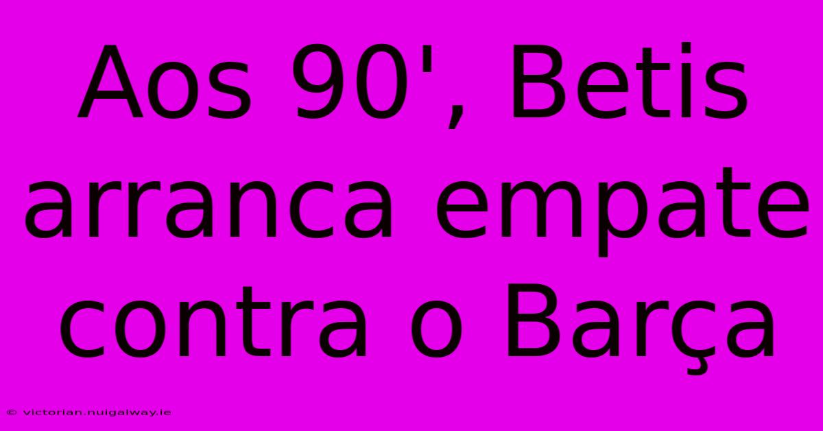 Aos 90', Betis Arranca Empate Contra O Barça