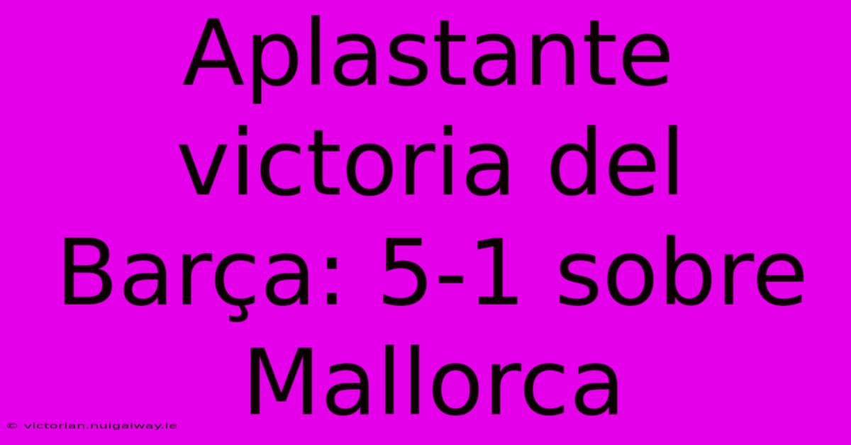 Aplastante Victoria Del Barça: 5-1 Sobre Mallorca